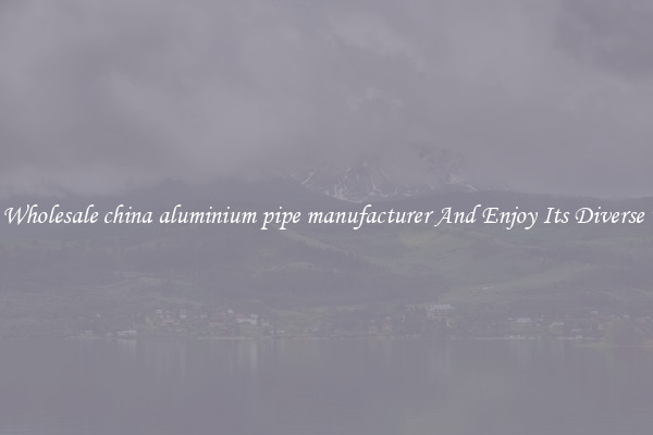 Buy Wholesale china aluminium pipe manufacturer And Enjoy Its Diverse Uses