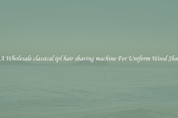  Get A Wholesale classical ipl hair shaving machine For Uniform Wood Shavings
