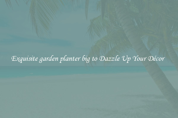Exquisite garden planter big to Dazzle Up Your Décor  