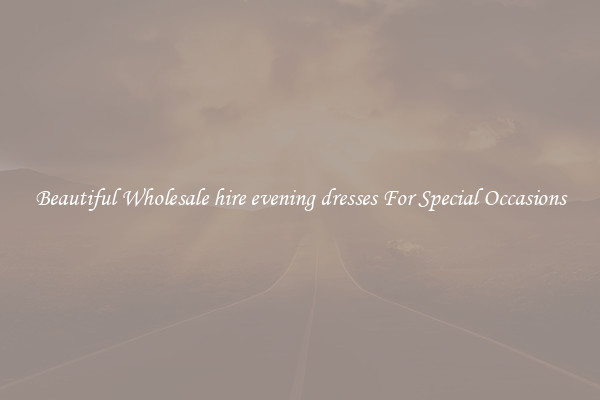 Beautiful Wholesale hire evening dresses For Special Occasions