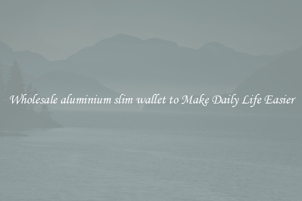 Wholesale aluminium slim wallet to Make Daily Life Easier