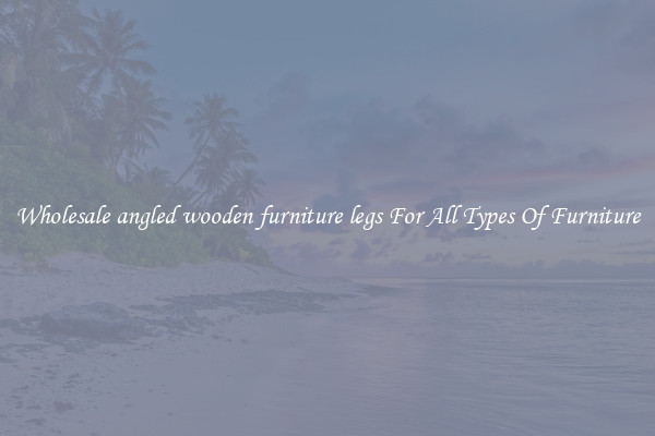 Wholesale angled wooden furniture legs For All Types Of Furniture