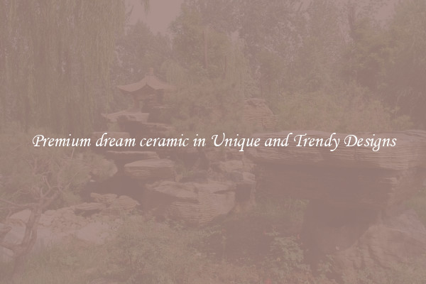 Premium dream ceramic in Unique and Trendy Designs