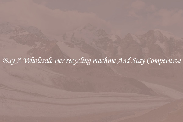 Buy A Wholesale tier recycling machine And Stay Competitive