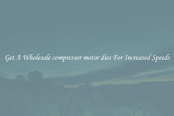 Get A Wholesale compressor motor dies For Increased Speeds