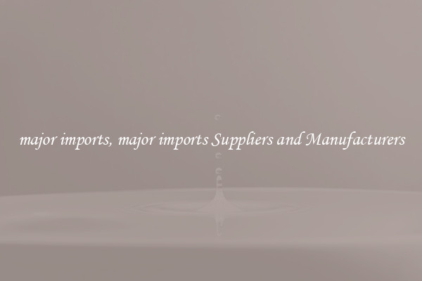 major imports, major imports Suppliers and Manufacturers