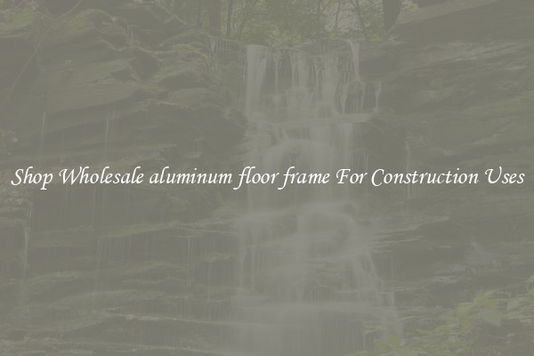Shop Wholesale aluminum floor frame For Construction Uses