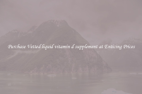 Purchase Vetted liquid vitamin d supplement at Enticing Prices