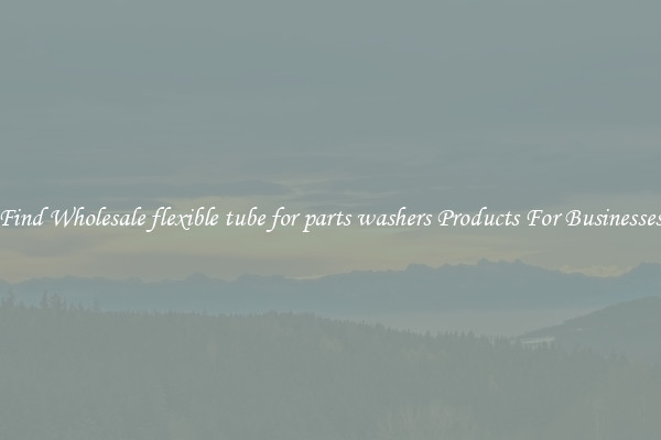 Find Wholesale flexible tube for parts washers Products For Businesses