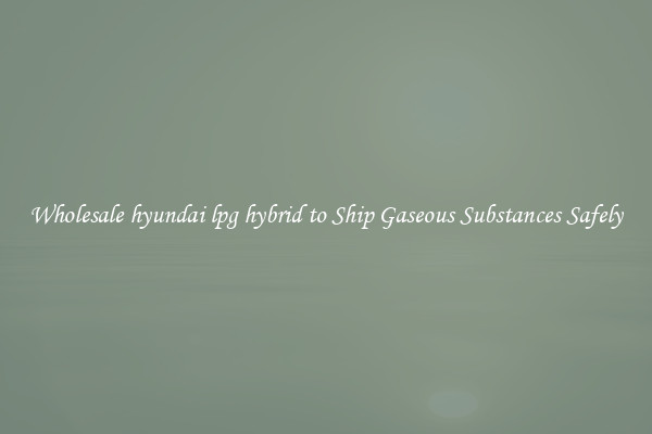 Wholesale hyundai lpg hybrid to Ship Gaseous Substances Safely