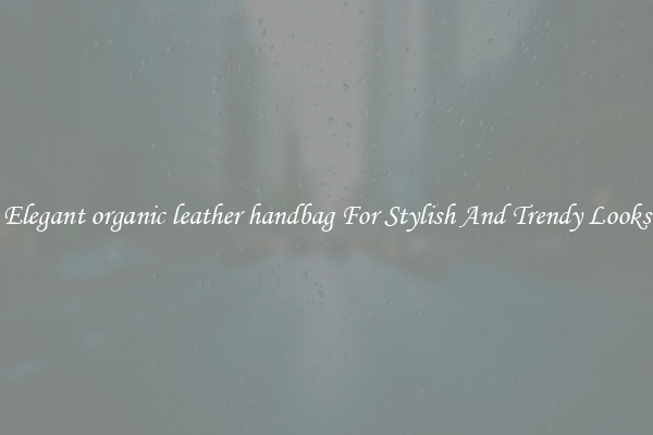 Elegant organic leather handbag For Stylish And Trendy Looks