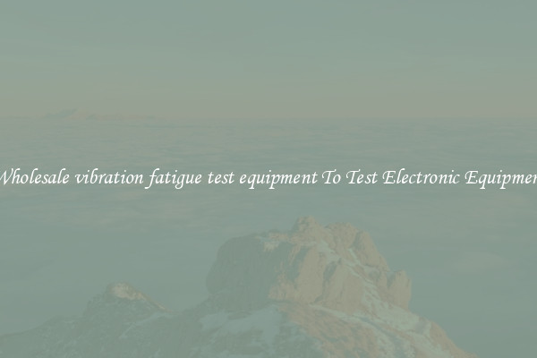 Wholesale vibration fatigue test equipment To Test Electronic Equipment