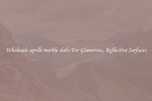 Wholesale apollo marble slabs For Glamorous, Reflective Surfaces