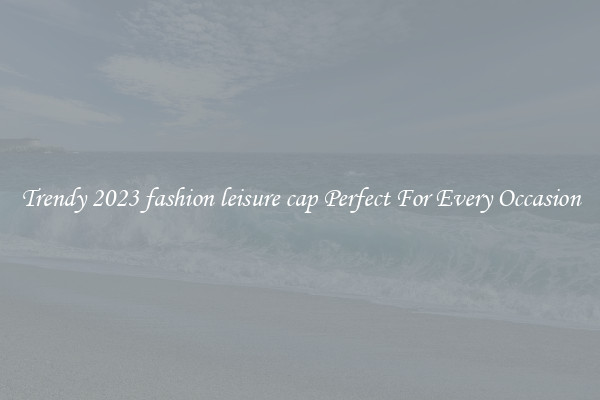 Trendy 2023 fashion leisure cap Perfect For Every Occasion