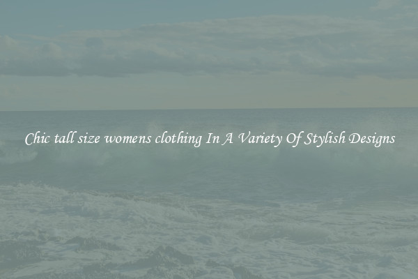 Chic tall size womens clothing In A Variety Of Stylish Designs