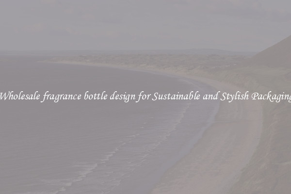 Wholesale fragrance bottle design for Sustainable and Stylish Packaging