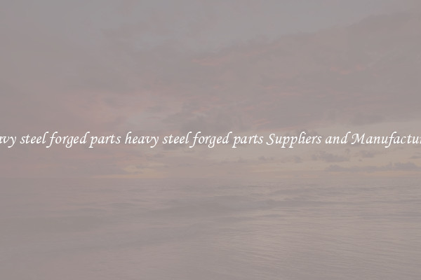 heavy steel forged parts heavy steel forged parts Suppliers and Manufacturers