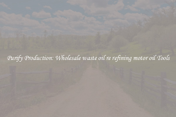Purify Production: Wholesale waste oil re refining motor oil Tools
