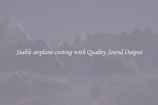 Stable airplane casting with Quality Sound Output