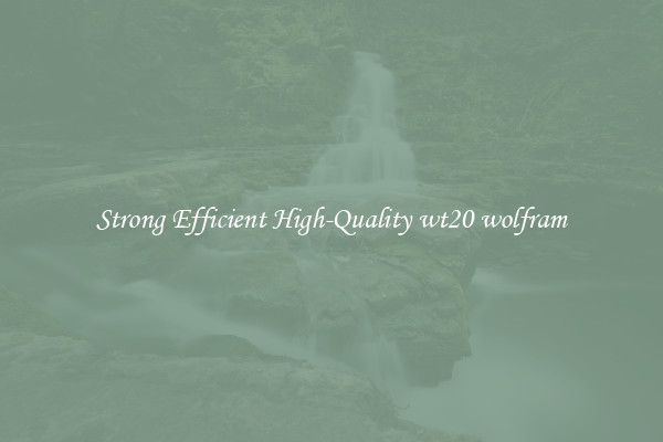 Strong Efficient High-Quality wt20 wolfram