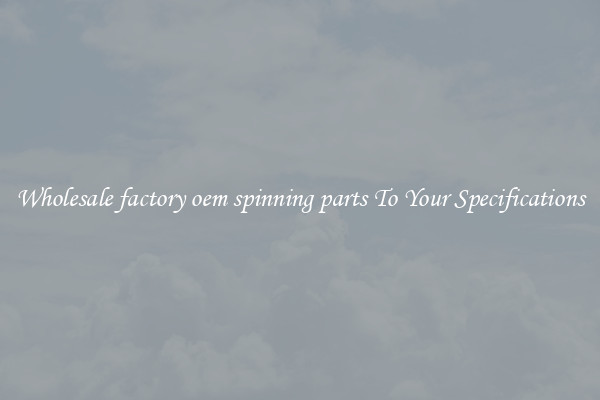 Wholesale factory oem spinning parts To Your Specifications