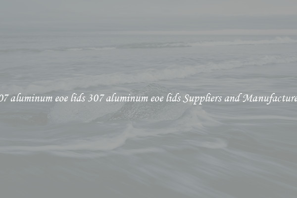 307 aluminum eoe lids 307 aluminum eoe lids Suppliers and Manufacturers