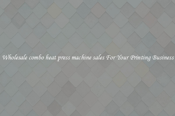 Wholesale combo heat press machine sales For Your Printing Business