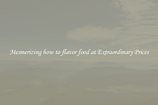 Mesmerizing how to flavor food at Extraordinary Prices