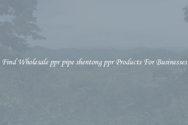 Find Wholesale ppr pipe shentong ppr Products For Businesses