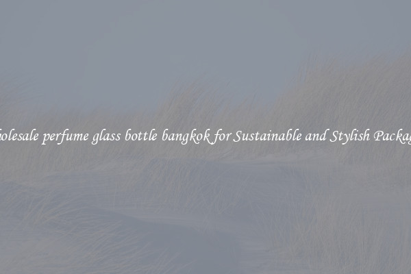 Wholesale perfume glass bottle bangkok for Sustainable and Stylish Packaging