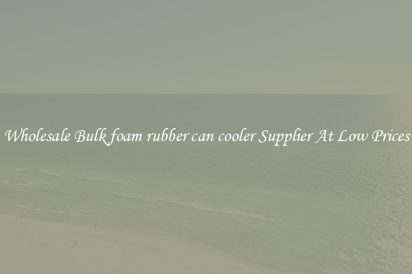 Wholesale Bulk foam rubber can cooler Supplier At Low Prices