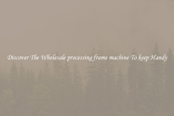 Discover The Wholesale processing frame machine To keep Handy