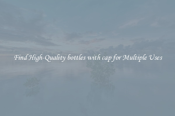 Find High-Quality bottles with cap for Multiple Uses