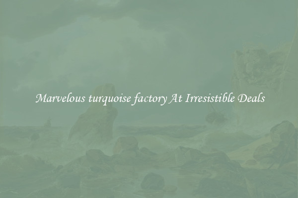 Marvelous turquoise factory At Irresistible Deals