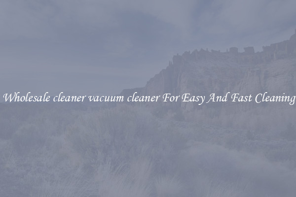 Wholesale cleaner vacuum cleaner For Easy And Fast Cleaning