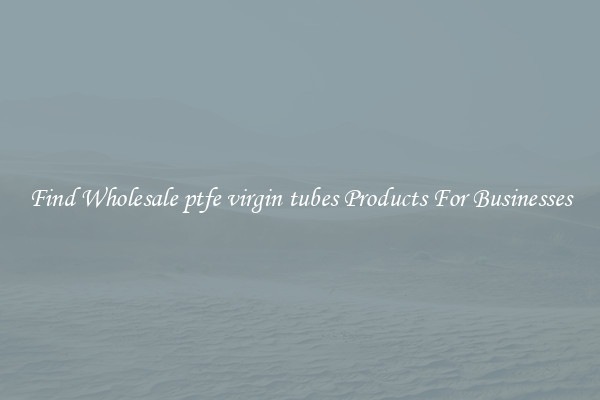 Find Wholesale ptfe virgin tubes Products For Businesses