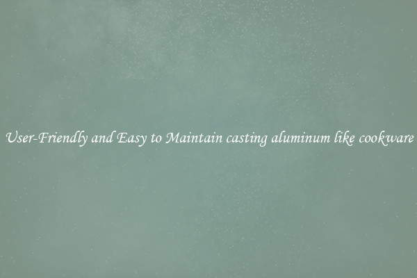 User-Friendly and Easy to Maintain casting aluminum like cookware