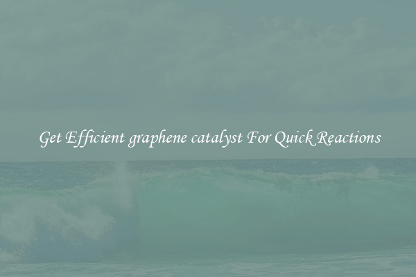 Get Efficient graphene catalyst For Quick Reactions