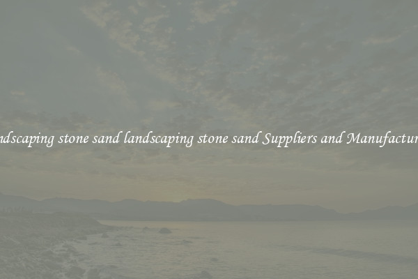 landscaping stone sand landscaping stone sand Suppliers and Manufacturers