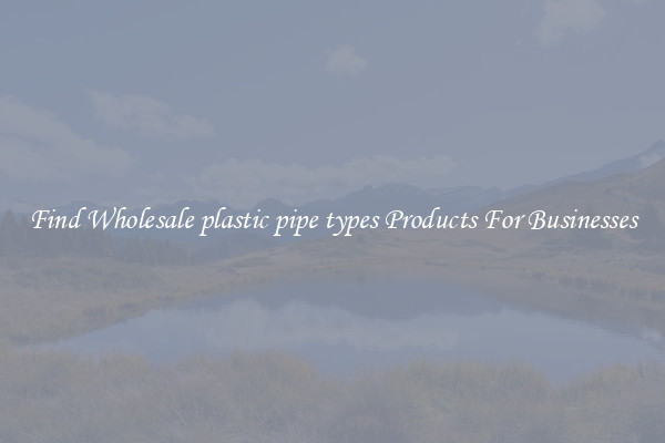 Find Wholesale plastic pipe types Products For Businesses