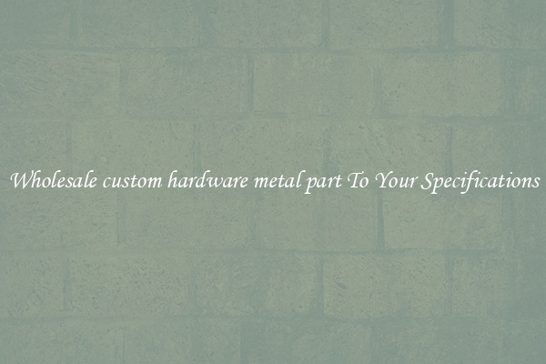 Wholesale custom hardware metal part To Your Specifications