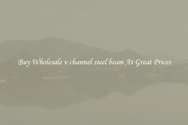 Buy Wholesale v channel steel beam At Great Prices