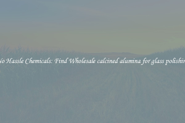 No Hassle Chemicals: Find Wholesale calcined alumina for glass polishing
