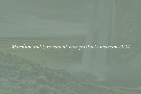 Premium and Convenient new products vietnam 2024