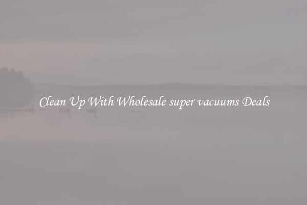 Clean Up With Wholesale super vacuums Deals